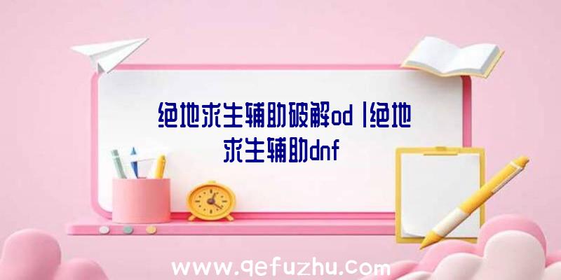 「绝地求生辅助破解od」|绝地求生辅助dnf